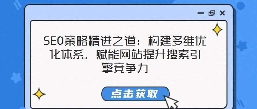 SEO策略精進之道：構建多維優(yōu)化體系，賦能網站提升搜索引擎競爭力
