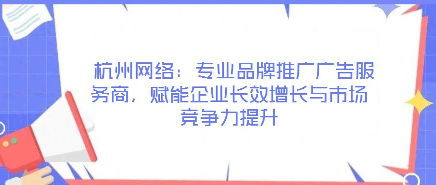  杭州網(wǎng)絡(luò)：專業(yè)品牌推廣廣告服務(wù)商，賦能企業(yè)長(zhǎng)效增長(zhǎng)與市場(chǎng)競(jìng)爭(zhēng)力提升