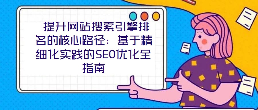  提升網(wǎng)站搜索引擎排名的核心路徑：基于精細(xì)化實踐的SEO優(yōu)化全指南