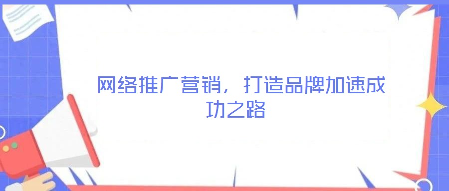  網(wǎng)絡(luò)推廣營銷，打造品牌加速成功之路