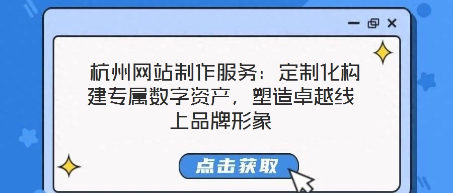  杭州網(wǎng)站制作服務(wù)：定制化構(gòu)建專屬數(shù)字資產(chǎn)，塑造卓越線上品牌形象