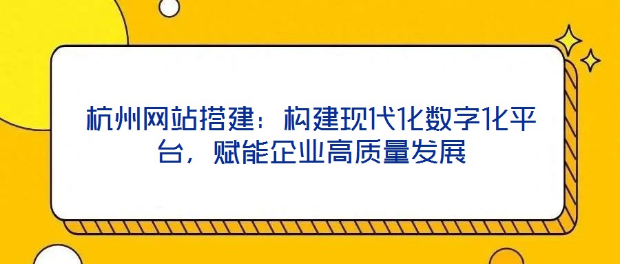 杭州網(wǎng)站搭建：構(gòu)建現(xiàn)代化數(shù)字化平臺(tái)，賦能企業(yè)高質(zhì)量發(fā)展