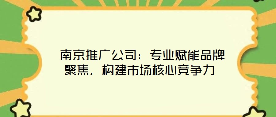  南京推廣公司：專業(yè)賦能品牌聚焦，構(gòu)建市場(chǎng)核心競(jìng)爭(zhēng)力