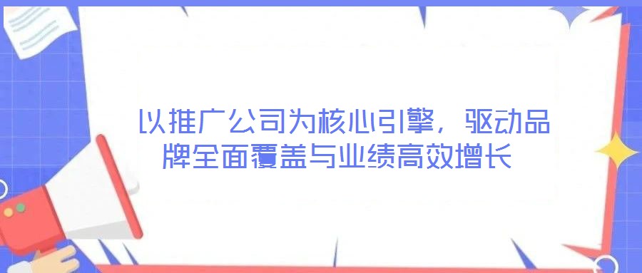  以推廣公司為核心引擎，驅(qū)動品牌全面覆蓋與業(yè)績高效增長
