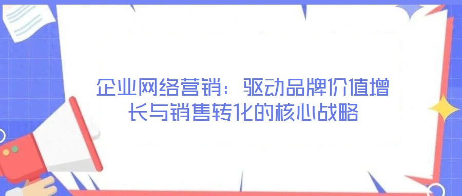 企業(yè)網(wǎng)絡(luò)營銷：驅(qū)動(dòng)品牌價(jià)值增長與銷售轉(zhuǎn)化的核心戰(zhàn)略
