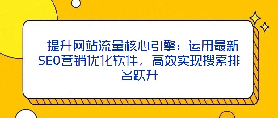  提升網(wǎng)站流量核心引擎：運(yùn)用最新SEO營銷優(yōu)化軟件，高效實(shí)現(xiàn)搜索排名躍升