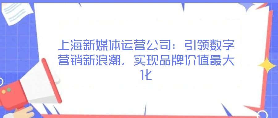 上海新媒體運(yùn)營(yíng)公司：引領(lǐng)數(shù)字營(yíng)銷(xiāo)新浪潮，實(shí)現(xiàn)品牌價(jià)值最大化