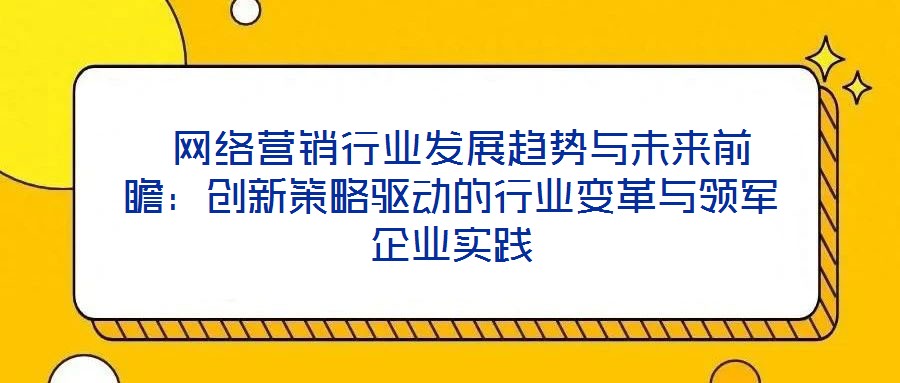  網(wǎng)絡(luò)營銷行業(yè)發(fā)展趨勢與未來前瞻：創(chuàng)新策略驅(qū)動的行業(yè)變革與領(lǐng)軍企業(yè)實踐