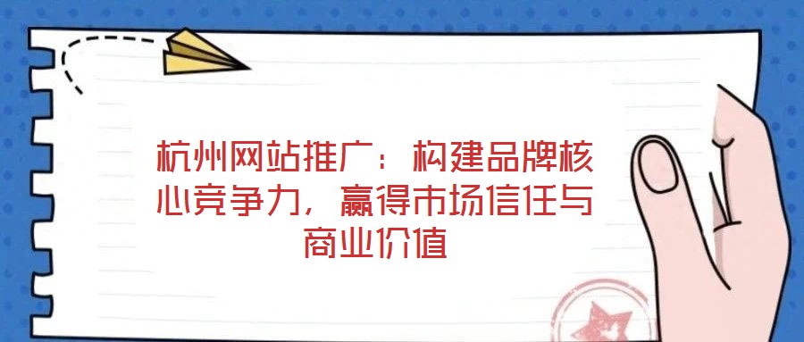 杭州網(wǎng)站推廣：構(gòu)建品牌核心競爭力，贏得市場信任與商業(yè)價值