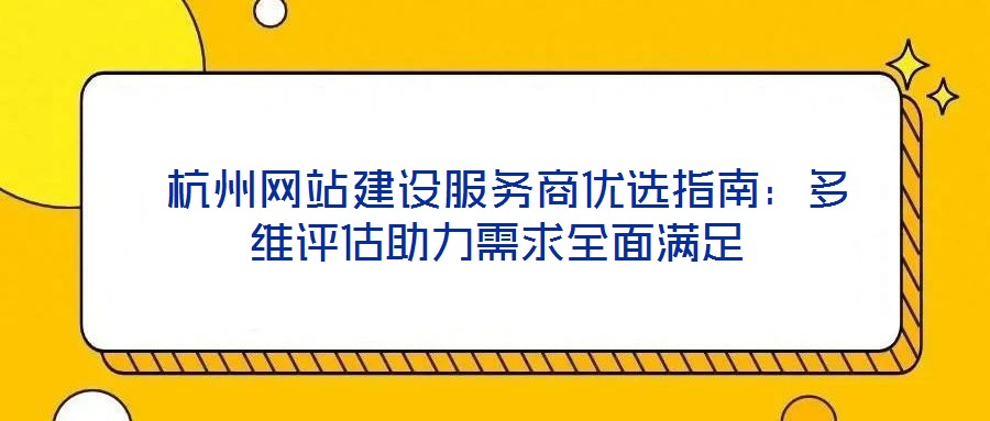  杭州網(wǎng)站建設(shè)服務(wù)商優(yōu)選指南：多維評(píng)估助力需求全面滿(mǎn)足