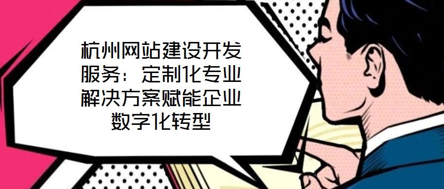 杭州網(wǎng)站建設(shè)開發(fā)服務：定制化專業(yè)解決方案賦能企業(yè)數(shù)字化轉(zhuǎn)型