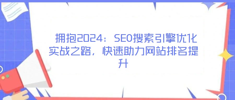  擁抱2024：SEO搜索引擎優(yōu)化實戰(zhàn)之路，快速助力網(wǎng)站排名提升