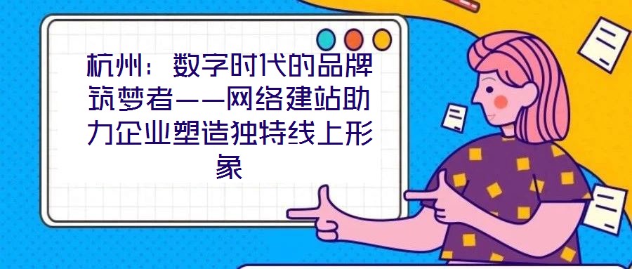 杭州：數(shù)字時(shí)代的品牌筑夢(mèng)者——網(wǎng)絡(luò)建站助力企業(yè)塑造獨(dú)特線上形象