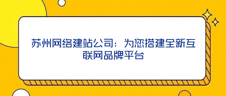 蘇州網(wǎng)絡(luò)建站公司：為您搭建全新互聯(lián)網(wǎng)品牌平臺