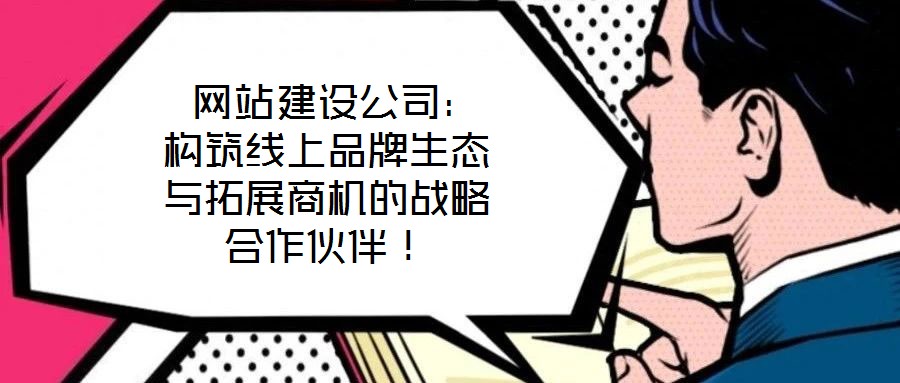 網(wǎng)站建設(shè)公司：構(gòu)筑線上品牌生態(tài)與拓展商機(jī)的戰(zhàn)略合作伙伴！
