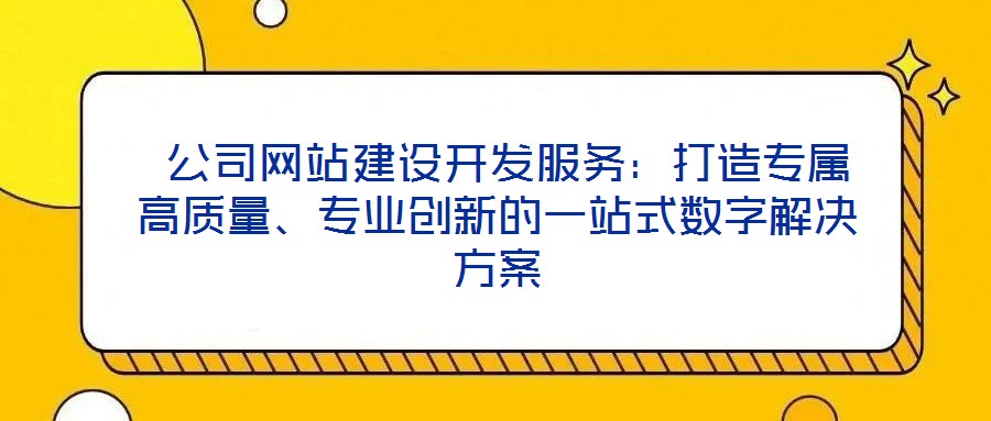  公司網(wǎng)站建設(shè)開發(fā)服務(wù)：打造專屬高質(zhì)量、專業(yè)創(chuàng)新的一站式數(shù)字解決方案