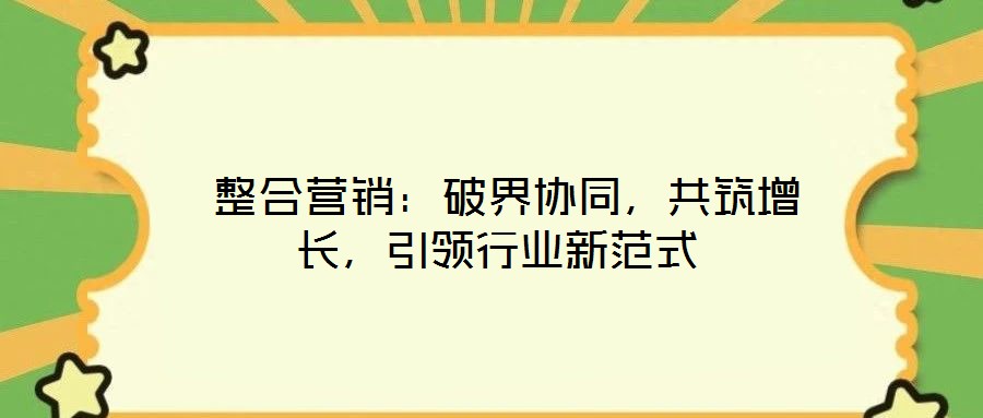  整合營銷：破界協(xié)同，共筑增長，引領(lǐng)行業(yè)新范式