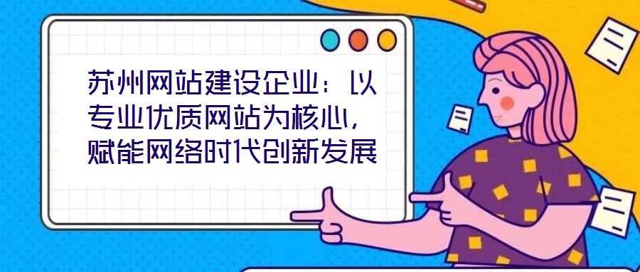 蘇州網(wǎng)站建設(shè)企業(yè)：以專業(yè)優(yōu)質(zhì)網(wǎng)站為核心，賦能網(wǎng)絡(luò)時代創(chuàng)新發(fā)展