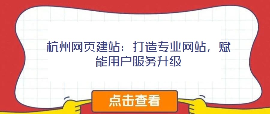 杭州網(wǎng)頁(yè)建站：打造專(zhuān)業(yè)網(wǎng)站，賦能用戶(hù)服務(wù)升級(jí)