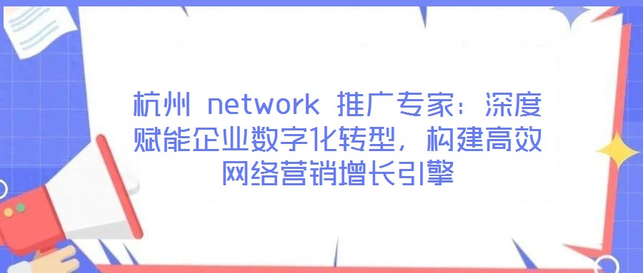 杭州 network 推廣專家：深度賦能企業(yè)數(shù)字化轉型，構建高效網(wǎng)絡營銷增長引擎