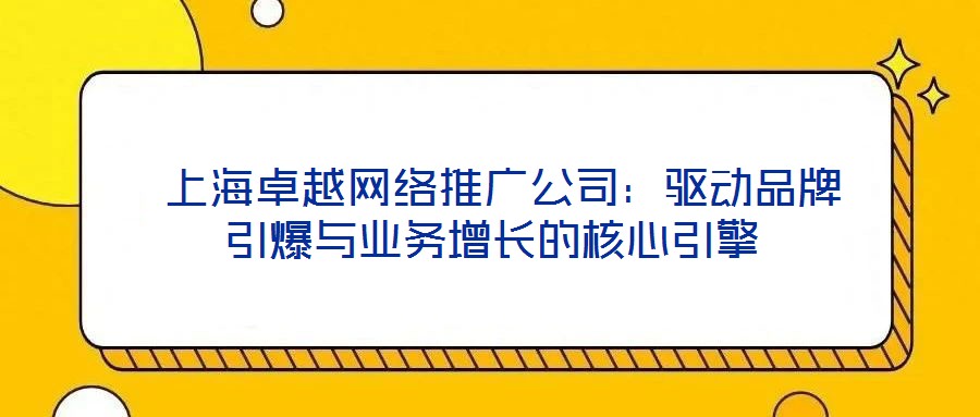  上海卓越網(wǎng)絡(luò)推廣公司：驅(qū)動品牌引爆與業(yè)務(wù)增長的核心引擎