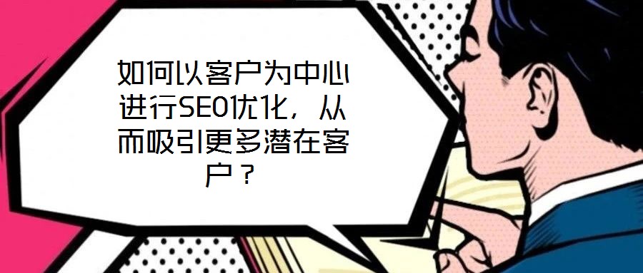 如何以客戶為中心進行SEO優(yōu)化，從而吸引更多潛在客戶？