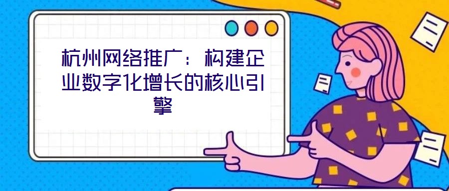 杭州網(wǎng)絡(luò)推廣：構(gòu)建企業(yè)數(shù)字化增長的核心引擎
