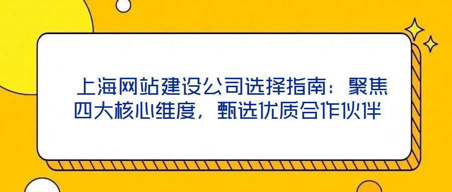  上海網(wǎng)站建設(shè)公司選擇指南：聚焦四大核心維度，甄選優(yōu)質(zhì)合作伙伴