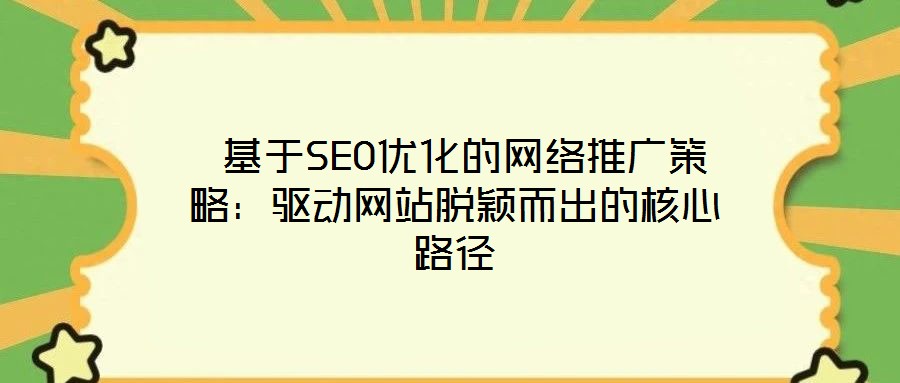  基于SEO優(yōu)化的網(wǎng)絡(luò)推廣策略：驅(qū)動網(wǎng)站脫穎而出的核心路徑