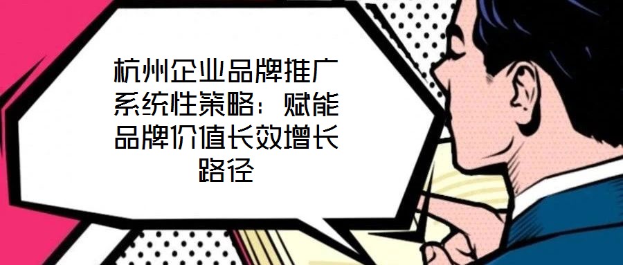 杭州企業(yè)品牌推廣系統(tǒng)性策略：賦能品牌價值長效增長路徑