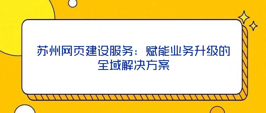蘇州網頁建設服務：賦能業(yè)務升級的全域解決方案