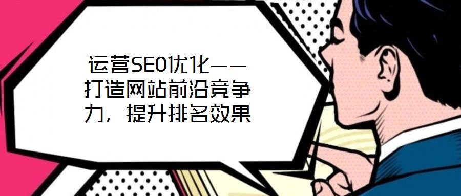 運(yùn)營(yíng)SEO優(yōu)化——打造網(wǎng)站前沿競(jìng)爭(zhēng)力，提升排名效果