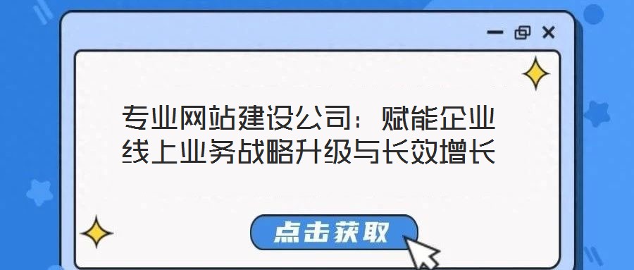 專業(yè)網(wǎng)站建設公司：賦能企業(yè)線上業(yè)務戰(zhàn)略升級與長效增長