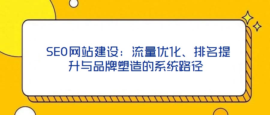  SEO網(wǎng)站建設(shè)：流量?jī)?yōu)化、排名提升與品牌塑造的系統(tǒng)路徑
