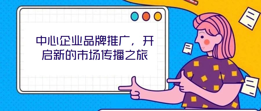 中心企業(yè)品牌推廣，開啟新的市場傳播之旅