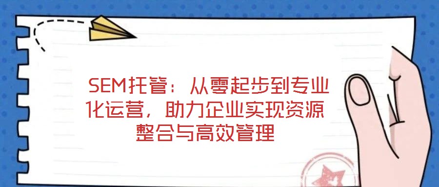  SEM托管：從零起步到專業(yè)化運(yùn)營(yíng)，助力企業(yè)實(shí)現(xiàn)資源整合與高效管理