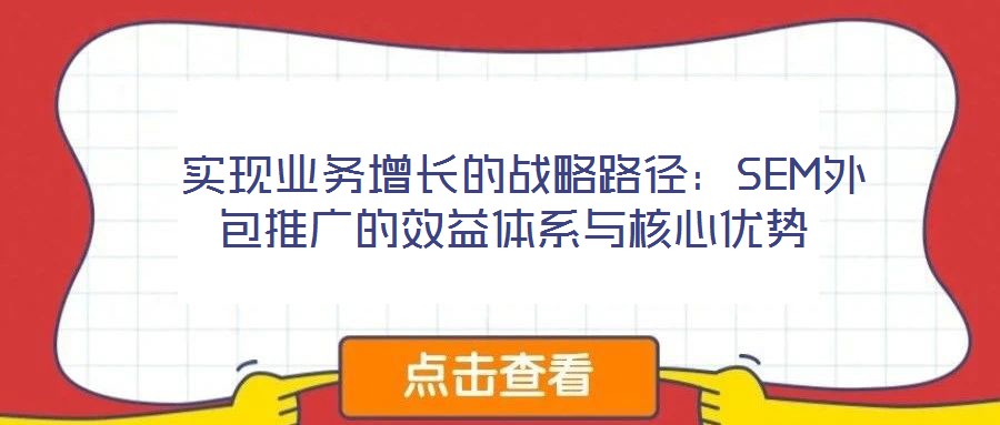  實(shí)現(xiàn)業(yè)務(wù)增長的戰(zhàn)略路徑：SEM外包推廣的效益體系與核心優(yōu)勢