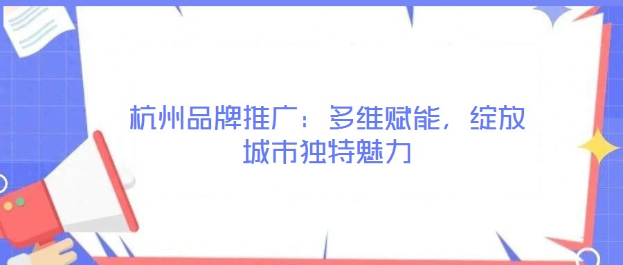 杭州品牌推廣：多維賦能，綻放城市獨(dú)特魅力