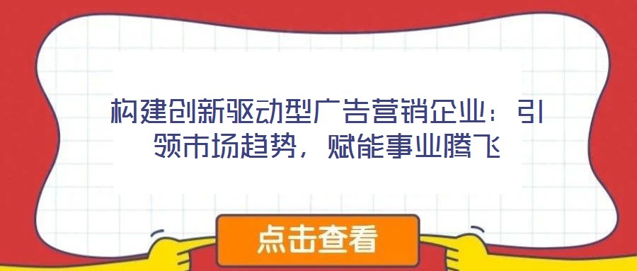 構(gòu)建創(chuàng)新驅(qū)動(dòng)型廣告營(yíng)銷(xiāo)企業(yè)：引領(lǐng)市場(chǎng)趨勢(shì)，賦能事業(yè)騰飛