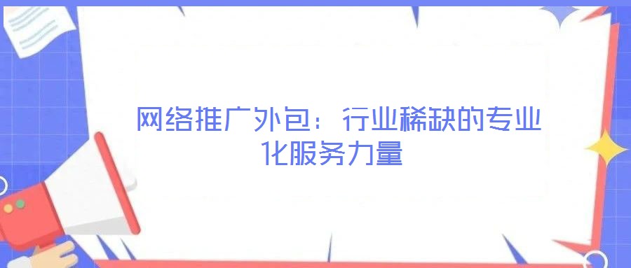  網(wǎng)絡推廣外包：行業(yè)稀缺的專業(yè)化服務力量