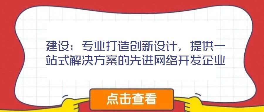 建設(shè)：專業(yè)打造創(chuàng)新設(shè)計(jì)，提供一站式解決方案的先進(jìn)網(wǎng)絡(luò)開(kāi)發(fā)企業(yè)