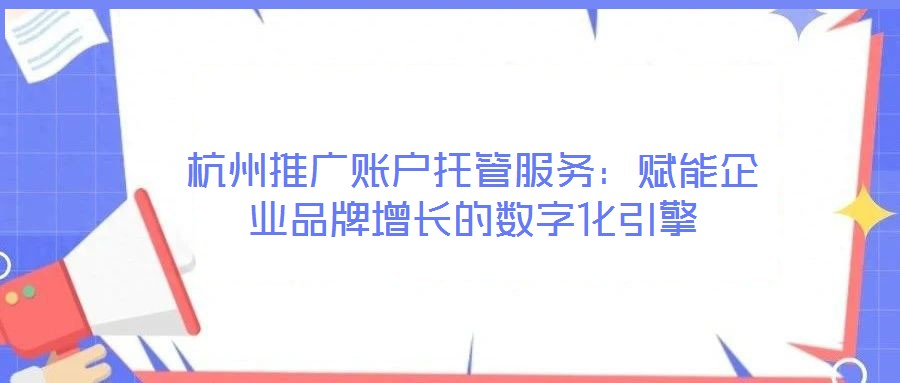 杭州推廣賬戶托管服務：賦能企業(yè)品牌增長的數(shù)字化引擎