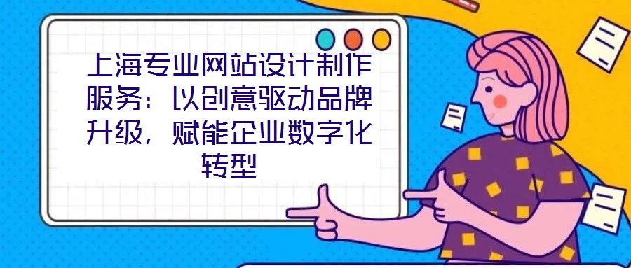 上海專業(yè)網(wǎng)站設(shè)計(jì)制作服務(wù)：以創(chuàng)意驅(qū)動(dòng)品牌升級(jí)，賦能企業(yè)數(shù)字化轉(zhuǎn)型