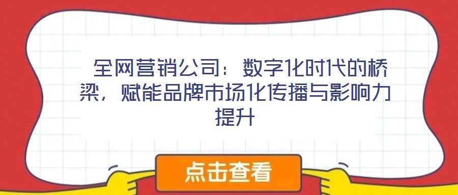 全網(wǎng)營(yíng)銷(xiāo)公司：數(shù)字化時(shí)代的橋梁，賦能品牌市場(chǎng)化傳播與影響力提升
