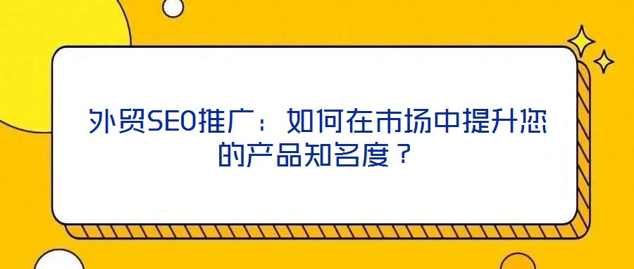 外貿(mào)SEO推廣：如何在市場中提升您的產(chǎn)品知名度？