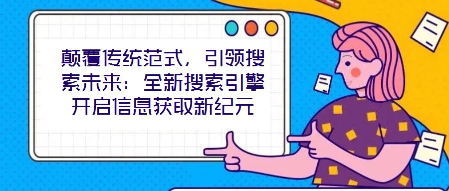 顛覆傳統(tǒng)范式，引領(lǐng)搜索未來：全新搜索引擎開啟信息獲取新紀(jì)元
