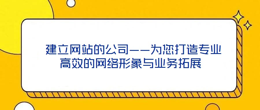  建立網(wǎng)站的公司——為您打造專業(yè)高效的網(wǎng)絡(luò)形象與業(yè)務(wù)拓展