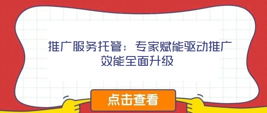  推廣服務(wù)托管：專家賦能驅(qū)動推廣效能全面升級