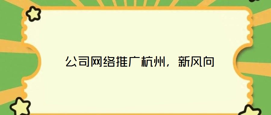  公司網(wǎng)絡(luò)推廣杭州，新風向