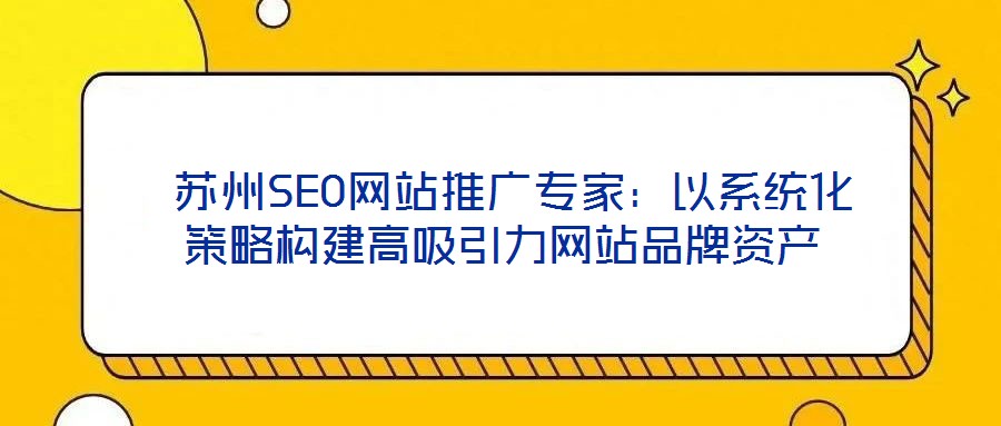  蘇州SEO網(wǎng)站推廣專家：以系統(tǒng)化策略構建高吸引力網(wǎng)站品牌資產(chǎn)